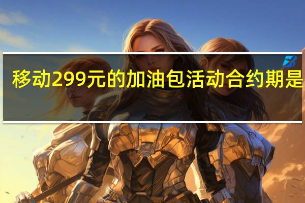 移动299元的加油包活动合约期是多久