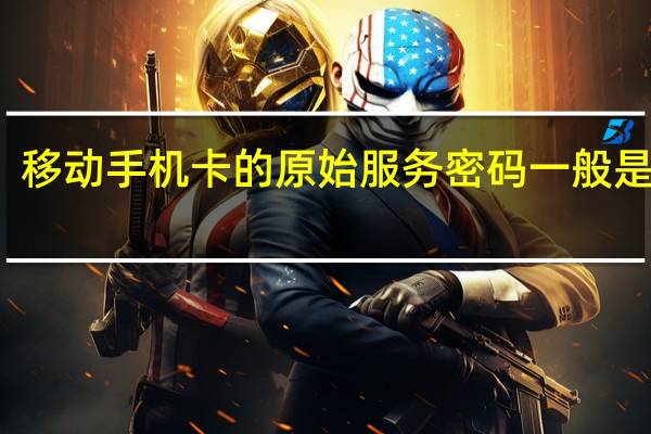 移动手机卡的原始服务密码一般是多少