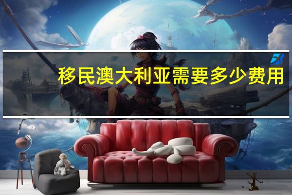 移民澳大利亚需要多少费用