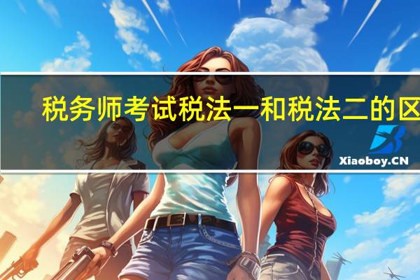 税务师考试税法一和税法二的区别
