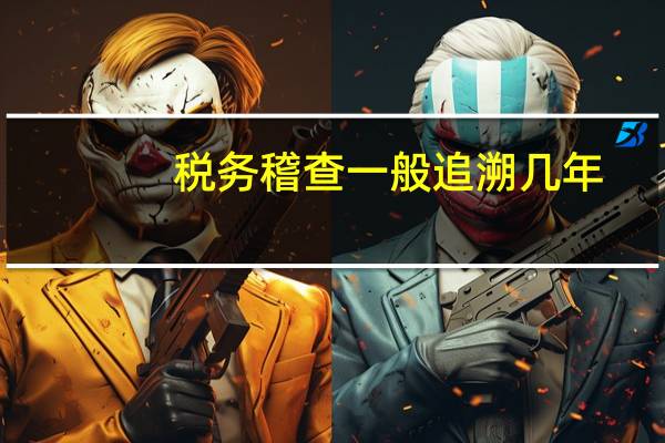 税务稽查一般追溯几年