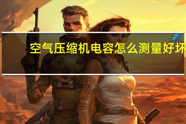 空气压缩机电容怎么测量好坏