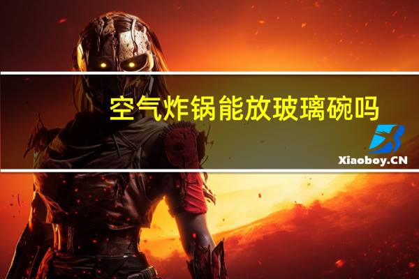 空气炸锅能放玻璃碗吗