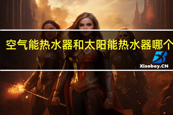 空气能热水器和太阳能热水器哪个好用