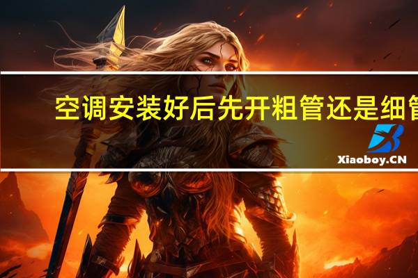 空调安装好后先开粗管还是细管