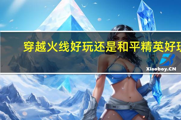 穿越火线好玩还是和平精英好玩