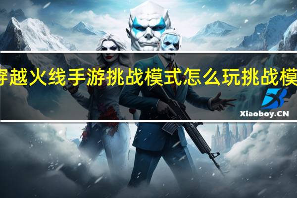 穿越火线手游挑战模式怎么玩挑战模式玩法