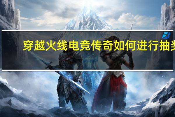 穿越火线电竞传奇如何进行抽奖