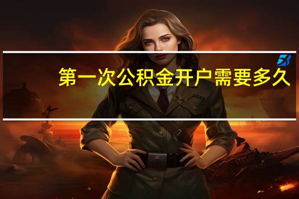 第一次公积金开户需要多久