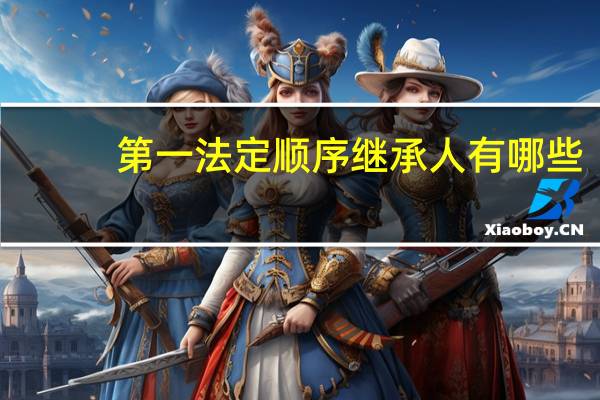 第一法定顺序继承人有哪些