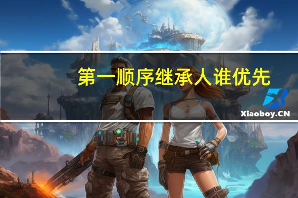 第一顺序继承人谁优先