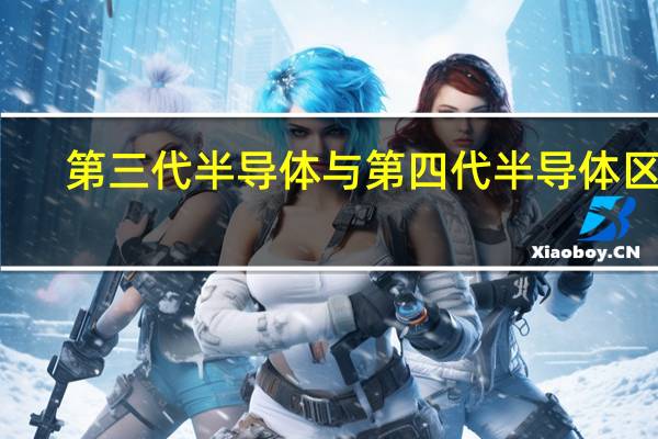 第三代半导体与第四代半导体区别