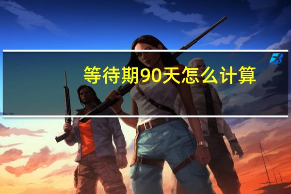 等待期90天怎么计算