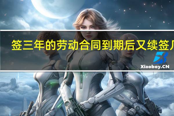 签三年的劳动合同到期后又续签几年