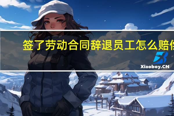 签了劳动合同辞退员工怎么赔偿