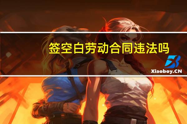 签空白劳动合同违法吗