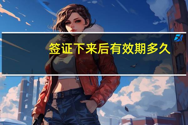 签证下来后有效期多久