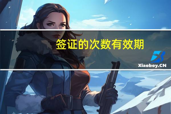 签证的次数有效期(签证一次有效期多久)
