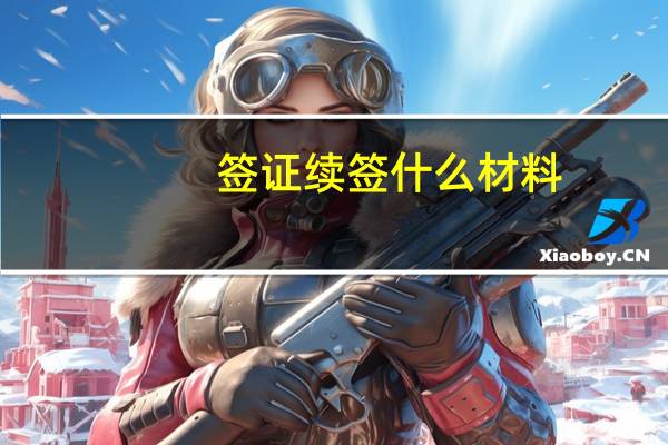 签证续签什么材料(签证续签需要什么材料)