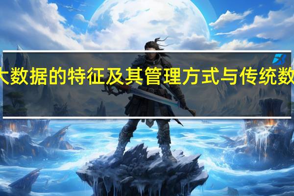 简述大数据的特征及其管理方式与传统数据库的区别。