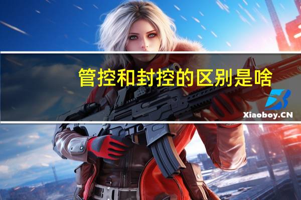 管控和封控的区别是啥