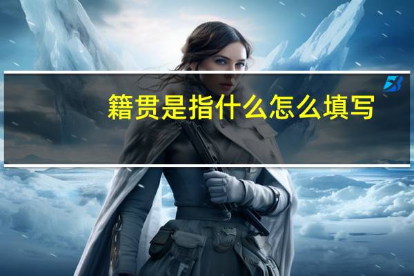 籍贯是指什么怎么填写