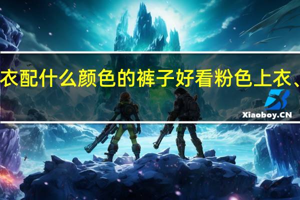 粉色上衣配什么颜色的裤子好看粉色上衣、颜色、裤子