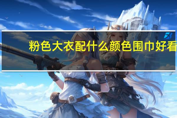 粉色大衣配什么颜色围巾好看