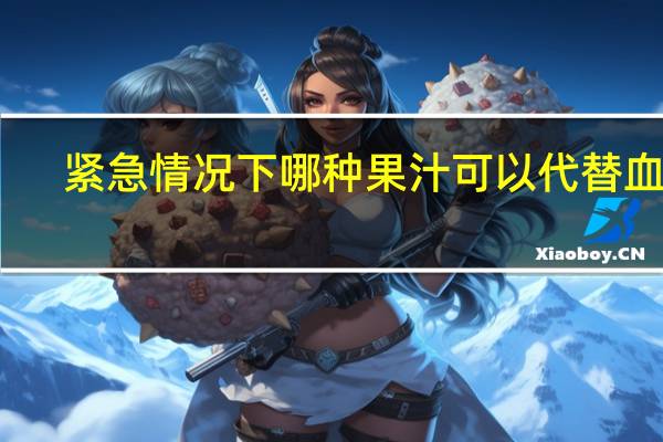 紧急情况下哪种果汁可以代替血浆