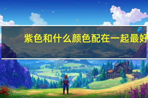 紫色和什么颜色配在一起最好