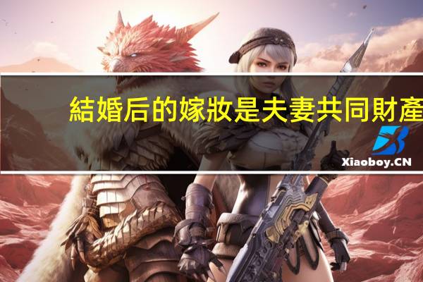 結婚后的嫁妝是夫妻共同財產(chǎn)么