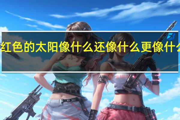 红色的太阳像什么还像什么更像什么造句