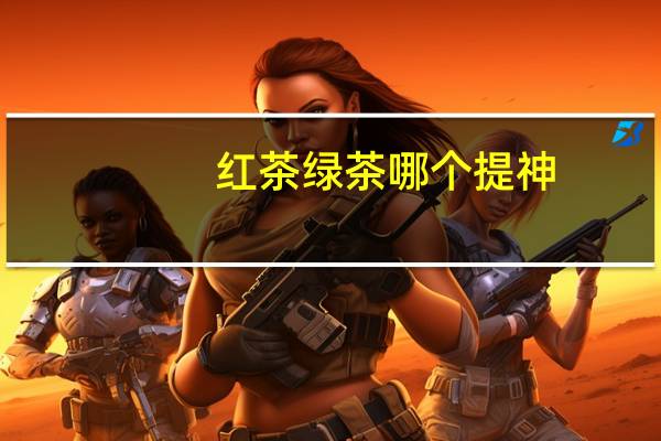 红茶绿茶哪个提神