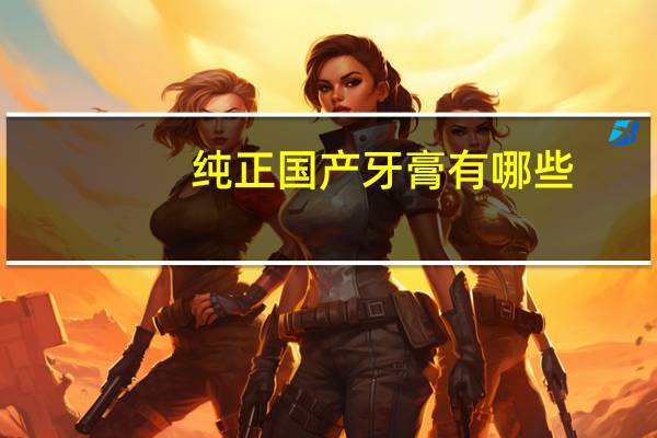 纯正国产牙膏有哪些