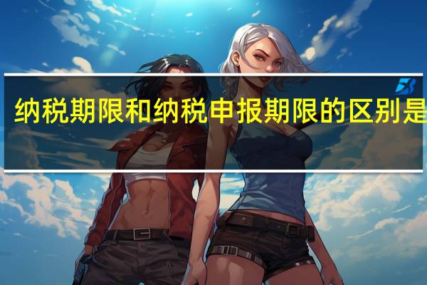 纳税期限和纳税申报期限的区别是什么