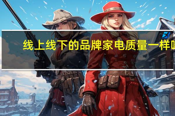 线上线下的品牌家电质量一样吗