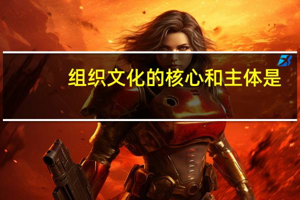 组织文化的核心和主体是