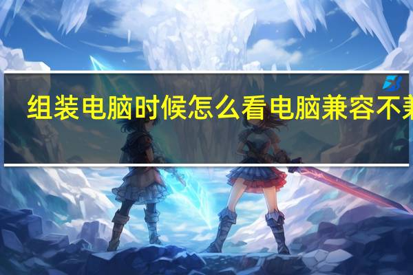 组装电脑时候怎么看电脑兼容不兼容
