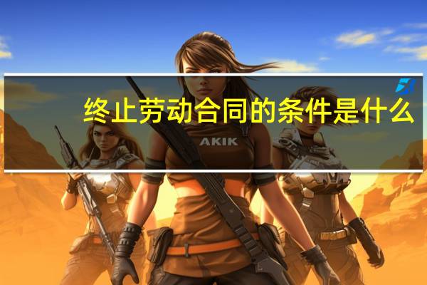 终止劳动合同的条件是什么