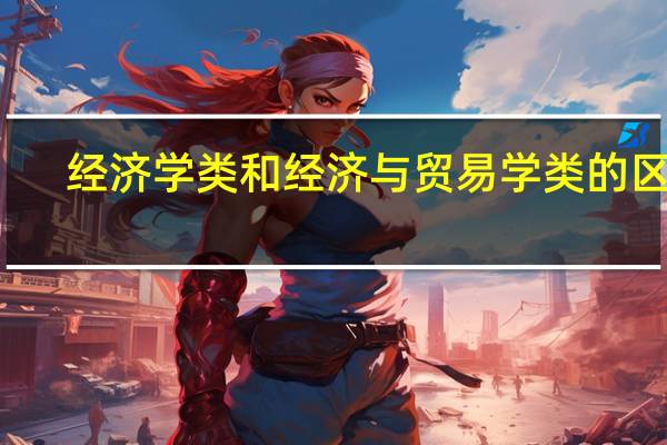 经济学类和经济与贸易学类的区别