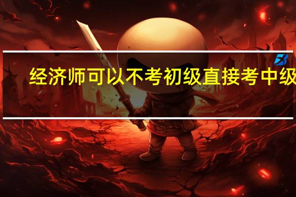 经济师可以不考初级直接考中级吗