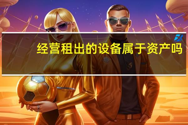 经营租出的设备属于资产吗