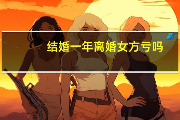 结婚一年离婚女方亏吗