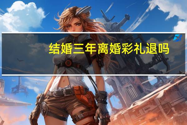 结婚三年离婚彩礼退吗