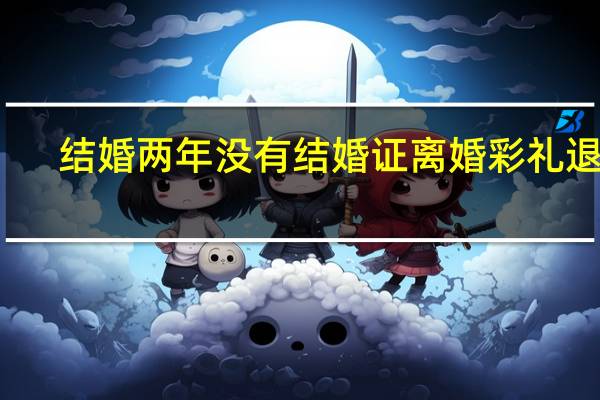 结婚两年没有结婚证离婚彩礼退吗
