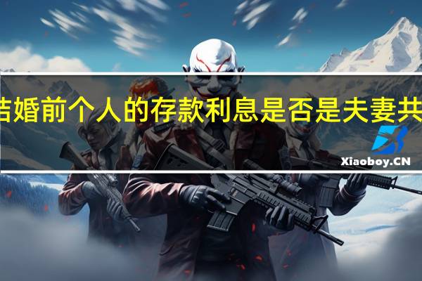 结婚前个人的存款利息是否是夫妻共同财产