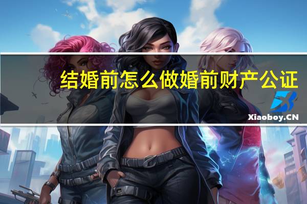 结婚前怎么做婚前财产公证