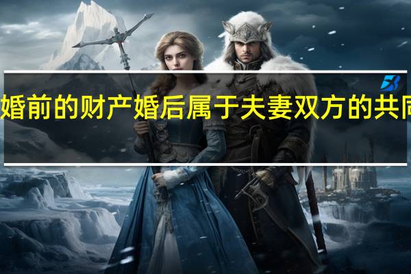 结婚前的财产婚后属于夫妻双方的共同财产吗