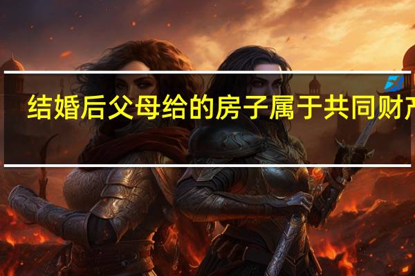 结婚后父母给的房子属于共同财产吗