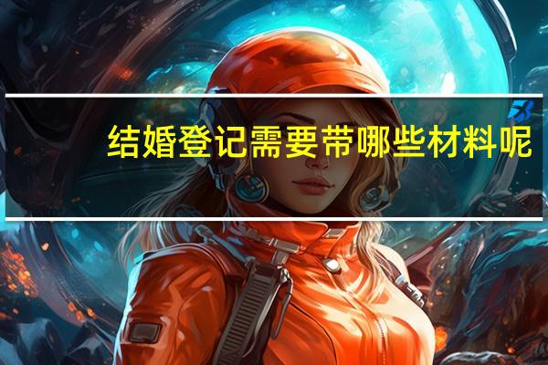 结婚登记需要带哪些材料呢